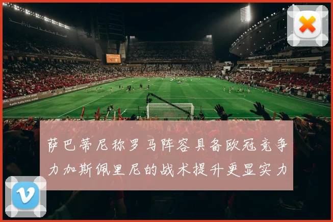 萨巴蒂尼称罗马阵容具备欧冠竞争力加斯佩里尼的战术提升更显实力