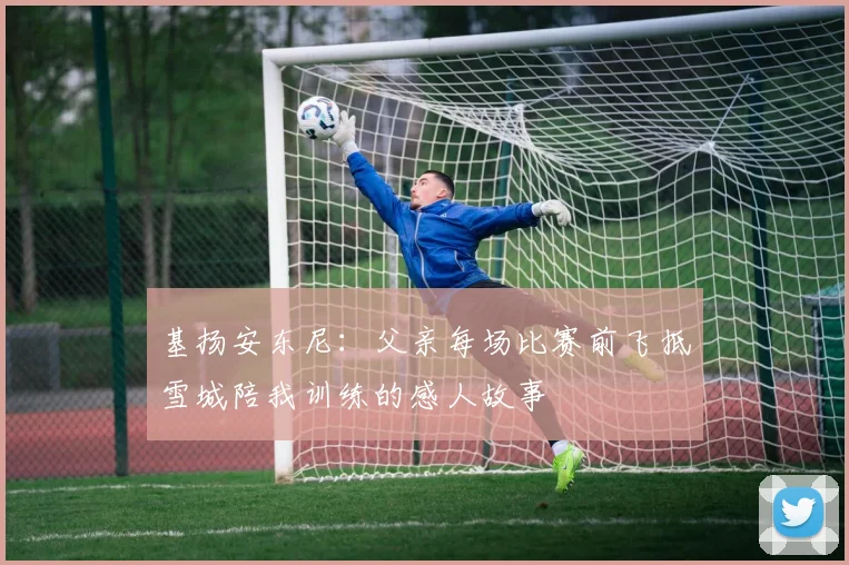 基扬安东尼：父亲每场比赛前飞抵雪城陪我训练的感人故事