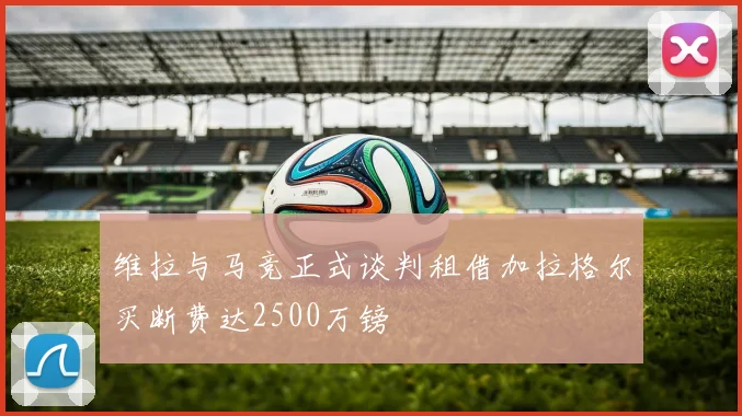 维拉与马竞正式谈判租借加拉格尔买断费达2500万镑