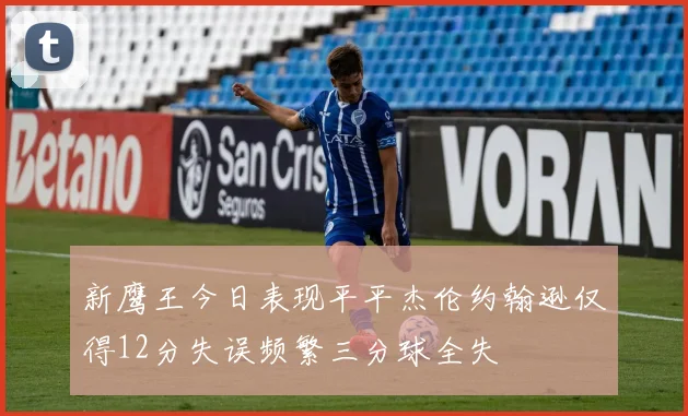 新鹰王今日表现平平杰伦约翰逊仅得12分失误频繁三分球全失
