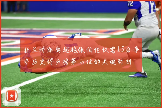 杜兰特距离超越张伯伦仅需15分争夺历史得分榜第七位的关键时刻