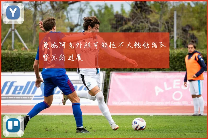 曼城阿克外租可能性不大鲍勃离队暂无新进展