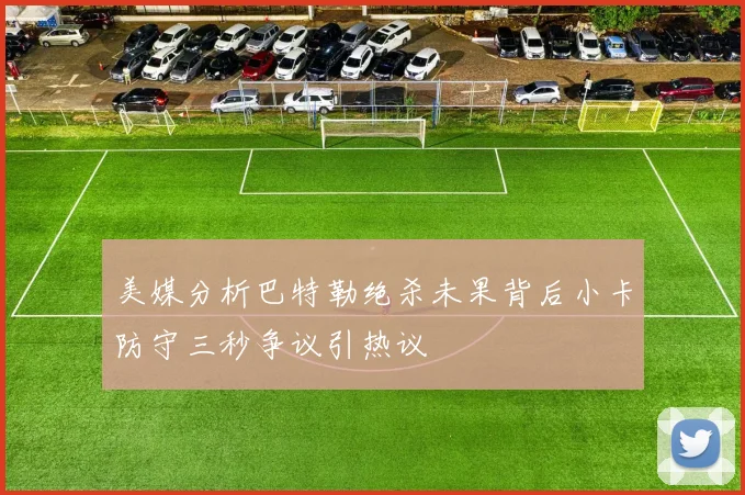 美媒分析巴特勒绝杀未果背后小卡防守三秒争议引热议