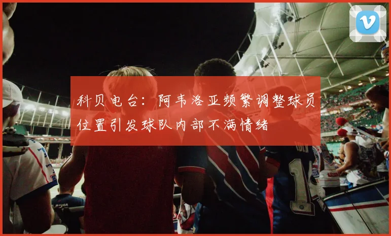 科贝电台：阿韦洛亚频繁调整球员位置引发球队内部不满情绪